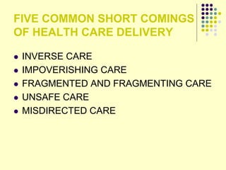 FIVE COMMON SHORT COMINGS
OF HEALTH CARE DELIVERY
 INVERSE CARE
 IMPOVERISHING CARE
 FRAGMENTED AND FRAGMENTING CARE
 UNSAFE CARE
 MISDIRECTED CARE
 