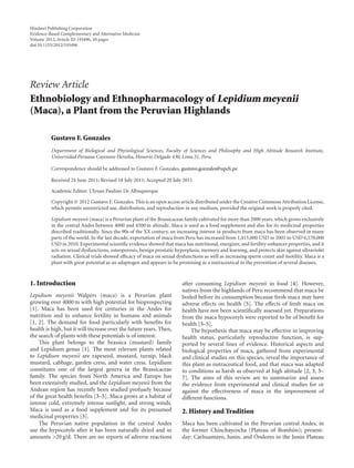 Hindawi Publishing Corporation
Evidence-Based Complementary and Alternative Medicine
Volume 2012, Article ID 193496, 10 pages
doi:10.1155/2012/193496
Review Article
Ethnobiology and Ethnopharmacology of Lepidium meyenii
(Maca), a Plant from the Peruvian Highlands
Gustavo F. Gonzales
Department of Biological and Physiological Sciences, Faculty of Sciences and Philosophy and High Altitude Research Institute,
Universidad Peruana Cayetano Heredia, Honorio Delgado 430, Lima 31, Peru
Correspondence should be addressed to Gustavo F. Gonzales, gustavo.gonzales@upch.pe
Received 24 June 2011; Revised 18 July 2011; Accepted 20 July 2011
Academic Editor: Ulysses Paulino De Albuquerque
Copyright © 2012 Gustavo F. Gonzales. This is an open access article distributed under the Creative Commons Attribution License,
which permits unrestricted use, distribution, and reproduction in any medium, provided the original work is properly cited.
Lepidium meyenii (maca) is a Peruvian plant of the Brassicaceae family cultivated for more than 2000 years, which grows exclusively
in the central Andes between 4000 and 4500 m altitude. Maca is used as a food supplement and also for its medicinal properties
described traditionally. Since the 90s of the XX century, an increasing interest in products from maca has been observed in many
parts of the world. In the last decade, exportation of maca from Peru has increased from 1,415,000 USD in 2001 to USD 6,170,000
USD in 2010. Experimental scientiﬁc evidence showed that maca has nutritional, energizer, and fertility-enhancer properties, and it
acts on sexual dysfunctions, osteoporosis, benign prostatic hyperplasia, memory and learning, and protects skin against ultraviolet
radiation. Clinical trials showed eﬃcacy of maca on sexual dysfunctions as well as increasing sperm count and motility. Maca is a
plant with great potential as an adaptogen and appears to be promising as a nutraceutical in the prevention of several diseases.
1. Introduction
Lepidium meyenii Walpers (maca) is a Peruvian plant
growing over 4000 m with high potential for bioprospecting
[1]. Maca has been used for centuries in the Andes for
nutrition and to enhance fertility in humans and animals
[1, 2]. The demand for food particularly with beneﬁts for
health is high, but it will increase over the future years. Then,
the search of plants with these potentials is of interest.
This plant belongs to the brassica (mustard) family
and Lepidium genus [1]. The most relevant plants related
to Lepidium meyenii are rapeseed, mustard, turnip, black
mustard, cabbage, garden cress, and water cress. Lepidium
constitutes one of the largest genera in the Brassicaceae
family. The species from North America and Europe has
been extensively studied, and the Lepidium meyenii from the
Andean region has recently been studied profusely because
of the great health beneﬁts [3–5]. Maca grows at a habitat of
intense cold, extremely intense sunlight, and strong winds.
Maca is used as a food supplement and for its presumed
medicinal properties [3].
The Peruvian native population in the central Andes
use the hypocotyls after it has been naturally dried and in
amounts >20 g/d. There are no reports of adverse reactions
after consuming Lepidium meyenii in food [4]. However,
natives from the highlands of Peru recommend that maca be
boiled before its consumption because fresh maca may have
adverse eﬀects on health [5]. The eﬀects of fresh maca on
health have not been scientiﬁcally assessed yet. Preparations
from the maca hypocotyls were reported to be of beneﬁt for
health [3–5].
The hypothesis that maca may be eﬀective in improving
health status, particularly reproductive function, is sup-
ported by several lines of evidence. Historical aspects and
biological properties of maca, gathered from experimental
and clinical studies on this species, reveal the importance of
this plant as nutraceutical food, and that maca was adapted
to conditions as harsh as observed at high altitude [2, 3, 5–
7]. The aims of this review are to summarize and assess
the evidence from experimental and clinical studies for or
against the eﬀectiveness of maca in the improvement of
diﬀerent functions.
2. History and Tradition
Maca has been cultivated in the Peruvian central Andes, in
the former Chinchaycocha (Plateau of Bomb´on); present-
day: Carhuamayo, Junin, and ´Ondores in the Junin Plateau
 