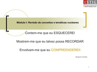 3
Módulo I: Revisão de conceitos e temáticas nucleares
Contem-me que eu ESQUECEREI
Mostrem-me que eu talvez possa RECORDAR
Envolvam-me que eu COMPREENDEREI!
Benjamim Franklim
 