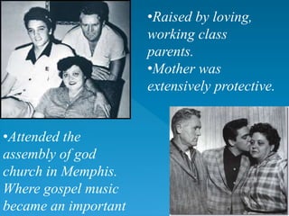 •Raised by loving,
working class
parents.
•Mother was
extensively protective.
•Attended the
assembly of god
church in Memphis.
Where gospel music
became an important
 