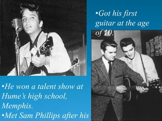 •Got his first
guitar at the age
of 10.
•He won a talent show at
Hume’s high school,
Memphis.
•Met Sam Phillips after his
 