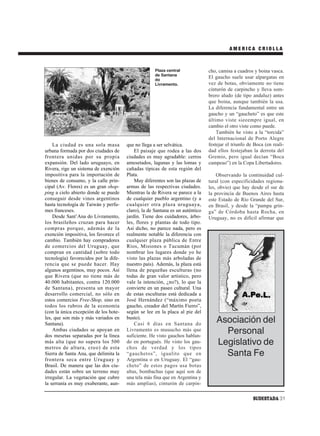 AMERICA CRIOLLA



                                                     Plaza central             cho, camisa a cuadros y boina vasca.
                                                     de Santana
                                                     do
                                                                               El gaucho suele usar alpargatas en
                                                     Livramento.               vez de botas, obviamente no tiene
                                                                               cinturón de carpincho y lleva som-
                                                                               brero aludo (de tipo andaluz) antes
                                                                               que boina, aunque también la usa.
                                                                               La diferencia fundamental entre un
                                                                               gaucho y un “gaucheto” es que este
                                                                               último viste sieeempre igual, en
                                                                               cambio el otro viste como puede.
                                                                                   También he visto a la “torcida”
                                                                               del Internacional de Porto Alegre
    La ciudad es una sola masa         que no llega a ser selvática.           festejar el triunfo de Boca (en reali-
urbana formada por dos ciudades de         El paisaje que rodea a las dos      dad ellos festejaban la derrota del
frontera unidas por su propia          ciudades es muy agradable: cerros       Gremio, pero igual decían “Boca
expansión. Del lado uruguayo, en       amesetados, lagunas y las lomas y       campeao”) en la Copa Libertadores.
Rivera, rige un sistema de exención    cañadas típicas de esta región del
impositiva para la importación de      Plata.                                      Observando la continuidad cul-
bienes de consumo, y la calle prin-        Muy diferentes son las plazas de    tural (con especificidades regiona-
cipal (Av. Flores) es un gran shop-    armas de las respectivas ciudades.      les, obvio) que hay desde el sur de
ping a cielo abierto donde se puede    Mientras la de Rivera se parece a la    la provincia de Buenos Aires hasta
conseguir desde vinos argentinos       de cualquier pueblo argentino (y a      este Estado de Río Grande del Sur,
hasta tecnología de Taiwán y perfu-    cualquier otra plaza uruguaya,          en Brasil, y desde la “pampa grin-
mes franceses.                         claro), la de Santana es un auténtico   ga” de Córdoba hasta Rocha, en
    Desde Sant’Ana do Livramento,      jardín. Tiene dos cuidadores, árbo-     Uruguay, no es difícil afirmar que
los brasileños cruzan para hacer       les, flores y plantas de todo tipo.
compras porque, además de la           Así dicho, no parece nada, pero es
exención impositiva, los favorece el   realmente notable la diferencia con
cambio. También hay compradores        cualquier plaza pública de Entre
de comercios del Uruguay, que          Ríos, Misiones o Tucumán (por
compran en cantidad (sobre todo        nombrar los lugares donde yo he
tecnología) favorecidos por la dife-   visto las plazas más arboladas de
rencia que se puede hacer. Hay         nuestro país). Además, la plaza está
algunos argentinos, muy pocos. Así     llena de pequeñas esculturas (no
que Rivera (que no tiene más de        todas de gran valor artístico, pero
40.000 habitantes, contra 120.000      vale la intención, ¿no?), lo que la
de Santana), presenta un mayor         convierte en un paseo cultural. Una
desarrollo comercial, no sólo en       de estas esculturas está dedicada a
estos comercios Free-Shop, sino en     José Hernández (“máximo poeta
todos los rubros de la economía        gaucho, creador del Martín Fierro”,
(con la única excepción de los hote-   según se lee en la placa al pie del
les, que son más y más variados en     busto).
Santana).                                  Casi 6 días en Santana do
                                                                                   Asociación del
    Ambas ciudades se apoyan en
dos mesetas separadas por la línea
                                       Livramento es muuucho más que
                                       suficiente. He visto gauchos hablan-
                                                                                     Personal
más alta (que no supera los 500
metros de altura, creo) de esta
                                       do en portugués. He visto los gau-
                                       chos de verdad y los tipos
                                                                                   Legislativo de
Sierra de Santa Ana, que delimita la   “gauchetos”, igualito que en                  Santa Fe
frontera seca entre Uruguay y          Argentina o en Uruguay. El “gau-
Brasil. De manera que las dos ciu-     cheto” de estos pagos usa botas
dades están sobre un terreno muy       altas, bombachas (que aquí son de
irregular. La vegetación que cubre     una tela más fina que en Argentina y
la serranía es muy exuberante, aun-    más amplias), cinturón de carpin-

                                                                                                     SUDESTADA 31
 