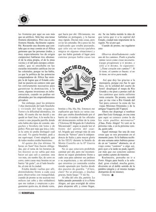 las fronteras por aquí no son más        qué hacía por ahí. Obviamente, me        etc. Se me había metido la idea de
que un artificio. Sólo hay una tenue     hablaban en portugués; y lo hacían       que tenía que ir a la capital del
frontera idiomática. Pero esa es una     muy rápido. Decían más cosas, pero       Estado, ciudad más importante de la
frontera blanda, fácilmente supera-      yo no les entendía. De a poco les fui    región. No sé por qué.
ble. Recuerdo una docente que con-       explicando que estaba paseando,              Cuando de pronto, me regalaron
taba que es muy común en el África       que sólo era un turista (palabra         esto:
guineana que las personas (todos, y      mágica en algunas situaciones) y
muy especialmente los de origen          que me había gustado el lugar para           Observa detalladamente cada
campesino) hablaran tres idiomas:        caminar porque había casas tan           uno de los caminos. Ponlo a prueba
el de la etnia propia, el de la etnia                                              tantas veces como creas necesario.
vecina y el del país europeo coloni-                                               Luego pregúntate a ti mismo, y
zador, que se enseñaba en las                                                      sólo a ti mismo, lo siguiente:
escuelas misionales católicas (no en                                               “¿Tiene corazón este camino?”. Si
las coloniales, porque no las había,                                               lo tiene, el camino es bueno; si no
ya que la política de las potencias                                                lo tiene, no sirve para nada.
conquistadoras de África fue siem-
pre la de lograr que el Estado colo-                                                   Así que doy las gracias a la
nial no pusiera un centavo más que                                                 mensajera, porque eso fue lo que
los estrictamente necesarios para                                                  hice, en la soledad del cuarto de
garantizar la dominación; a lo                                                     hotel: desplegué el mapa de Río
sumo, algunas inversiones en infra-                                                Grande y me puse a pensar cuál de
estructura, cuando no podían ser                                                   los caminos que tenía enfrente
afrontadas por los emprendimientos                                                 tenía corazón. De pronto, recordé
privados).                                                                         que yo me vine a Río Grande del
    Sin embargo, pasé los primeros                                                 Sur para conocer la zona de las
3 días durmiendo del lado brasileño                                                viejas Misiones Orientales y de la
y viviendo del lado uruguayo.            bonitas y bla, bla, bla. Entonces me     antigua Vaquería del Yapeyú.
Terror a la dificultad idiomática, sin   explicaron que hacía ya varias cua-          Ahora me dispongo a rumbear
duda. Al cuarto día me decidí y me       dras que estaba deambulando por el       para Sao Luiz Gonçaga, en esa zona
quedé en Sant’Ana. A la noche fui a      barrio de viviendas de los oficiales     que aquí se conoce como la de
comer a una pequeña parrilla donde       del destacamento militar de la zona      los siete pueblos misioneros”
sólo había dos tipos de comida: sán-     (“Gloriosa III Brigada de Caballería     ¡Chau, Porto Alegre! Te veré en la
guches y broshets (de lomo y de          Mecanizada”, según se puede leer al      próxima vida, o en la próxima veni-
pollo). Pero por más que leía y rele-    frente del portón del cuar-              da, quién sabe.
ía la carta no podía distinguir cuál     tel; brigada que entregó más de una          Aquel mensaje fue una de esas
era cual. Yo quería broshet, pedí y      docena de “héroes” para la indepen-      cosas que se nos presentan en el
me equivoqué. Comí sángüich, que         dencia de Italia y para mayor gloria     momento justo. Si lo hubiera recibi-
de todos modos estaba buenísimo.         de los EEUU durante la batalla de        do una semana antes hubiera pensa-
    Al quinto día (las últimas 36        Monte Castello en la IIª Guerra          do en un “camino” abstracto, en el
horas en Sant”Ana fueron obliga-         Mundial).                                viaje como “camino” o algo así,
das, por el tema de los horarios de          No es que estuviera prohibido        pero ayer a la tarde no pudo signifi-
los micros) ya no sabía qué más          caminar por ahí, pero me recomen-        car más que ese concreto camino
hacer así que salí a caminar, una        daron no seguir parándome frente a       que estaba a punto de transitar.
vez más, sin rumbo fijo, de cerro en     cada casa para admirar sus jardines          Realmente, pensaba en ir a
cerro, entre casas muy bonitas en un     o su arquitectura, y me advirtieron      Porto Alegre para huirle a la sole-
barrio “de guita”, en el lado brasile-   que mientras yo caminaba estaba          dad: gran ciudad, mucha gente,
ño, al este de la ciudad.                siendo apuntado por fusiles desde        diversión en el doble sentido de la
    Estaba dando vueltas por allí,       dos puestos de guardia. “¡Claro,         palabra (alegría y al mismo tiempo
deteniéndome frente a cada casa          claro! No se preocupe, y muchas          distraerme de mí mismo).
para observarlas con tranquilidad,       gracias, hasta luego.” Y me fui.             Gracias.
cuando de pronto se me acercan tres          Al alba del otro día, partiría. Lo
milicos (un cabo y dos soldaditos)       había pasado pensando si ir a Porto
que me rodean y empiezan a pre-          Alegre, así que averigüé de sitios
guntarme quién era, de dónde venía,      para alojarme allí, y cómo llegar,

32 SUDESTADA
 