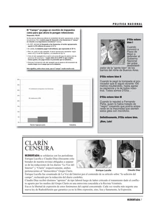 POLITICA NACIONAL




                                                                                                     D’Elía estuvo
                                                                                                     bien I
                                                                                                  Cuando
                                                                                                  convocó a
                                                                                                  Plaza de
                                                                                                  Mayo a
                                                                                                  defender al
                                                                                                  Gobierno
                                                                                                  Nacional
                                                                                                  del golpe
                                                                                                  desestabili-
                                                                          zador de la “gente bien” de los
                                                                          barrios del norte de Buenos Aires.

                                                                          D’Elía estuvo bien II
                                                                          Cuando le pegó la trompada al pro-
                                                                          vocador que lo siguió durante 100
                                                                          metros insultándolo, hasta agotar
                                                                          su paciencia y la de todos noso-
                                                                          tros. Todos somos DʼElía…

                                                                          D’Elía estuvo bien III
                                                                          Cuando lo reputeó a Fernando
                                                                          Peña, quien lo había tratado de
                                                                          “negro” creyendo que podría ampa-
                                                                          rarse en la impunidad que sienten
                                                                          estos giles con micrófono.

                                                                          Definitivamente, D’Elía estuvo bien.
                                                                          ¡Bien, Luis!




CLARÍN
CENSURA
SUDESTADA se solidariza con los periodistas
Enrique Lacolla y Claudio Díaz (frecuente cola-
borador de nuestra revista) obligados a separar-
se de las redacciones de los diarios “La Voz del
Interior” y “Clarín” respectivamente, ambos
pertenecientes al “democrático” Grupo Clarín.                         Enrique Lacolla                Claudio Díaz
Enrique Lacolla fue cesanteado de La Voz del Interior por el contenido de su artículo sobre “la sedición del
campo”, rechazado por la redacción del diario cordobés.
Claudio Díaz recibió distintos “aprietes” de tipo laboral luego de haber criticado el tratamiento dado al conflic-
to agrario por los medios del Grupo Clarín en una entrevista concedida a la Revista Veintitrés.
Esa es la libertad de expresión de estos fenómenos del capital concentrado. Cada vez resulta más urgente una
nueva ley de Radiodifusión que garantice ya no la libre expresión, sino, lisa y llanamente, la Expresión.


                                                                                                     SUDESTADA 7
 