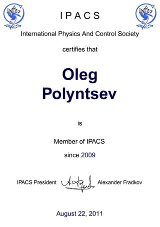 I P A C S
International Physics And Control Society
certifies that
Oleg
Polyntsev
is
Member of IPACS
since 2009
IPACS President Alexander Fradkov
August 22, 2011
 