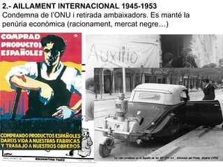 2.- AILLAMENT INTERNACIONAL 1945-1953
Condemna de l’ONU i retirada ambaixadors. Es manté la
penúria econòmica (racionament, mercat negre…)
¿Por qué no me reconocen?
Ellos le conocen demasiado bien
 