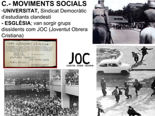 C.- MOVIMENTS SOCIALS
-UNIVERSITAT, Sindicat Democràtic
d’estudiants clandestí
- ESGLÈSIA; van sorgir grups
dissidents com JOC (Joventut Obrera
Cristiana)
 