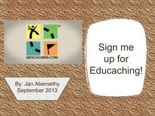 Sign me
up for
Educaching!
By: Jan Abernethy
September 2013
 