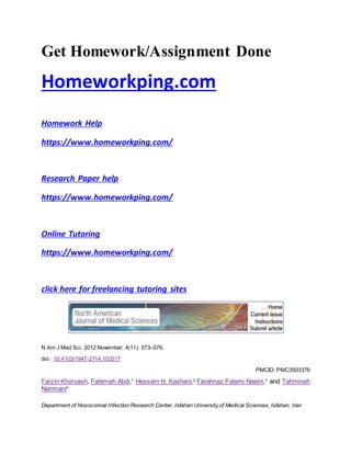 Get Homework/Assignment Done
Homeworkping.com
Homework Help
https://www.homeworkping.com/
Research Paper help
https://www.homeworkping.com/
Online Tutoring
https://www.homeworkping.com/
click here for freelancing tutoring sites
N Am J Med Sci. 2012 November; 4(11): 573–576.
doi: 10.4103/1947-2714.103317
PMCID: PMC3503376
Farzin Khorvash, Fatemeh Abdi,1
Hessam H. Kashani,2
Farahnaz Fatemi Naeini,3
and Tahmineh
Narimani4
Department of Nosocomial Infection Research Center, Isfahan University of Medical Sciences, Isfahan, Iran
 