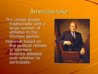 Americas take
The United States
traditionally sent a
large number of
athletes to the
Olympic games.
However based on
the political climate
in Germany
America debated
over whether to
participate.
 