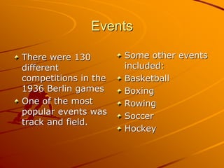 Events
There were 130
different
competitions in the
1936 Berlin games
One of the most
popular events was
track and field.
Some other events
included:
Basketball
Boxing
Rowing
Soccer
Hockey
 