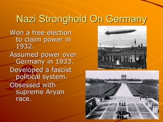 Nazi Stronghold On Germany
Won a free election
to claim power in
1932.
Assumed power over
Germany in 1933.
Developed a fascist
political system.
Obsessed with
supreme Aryan
race.
 