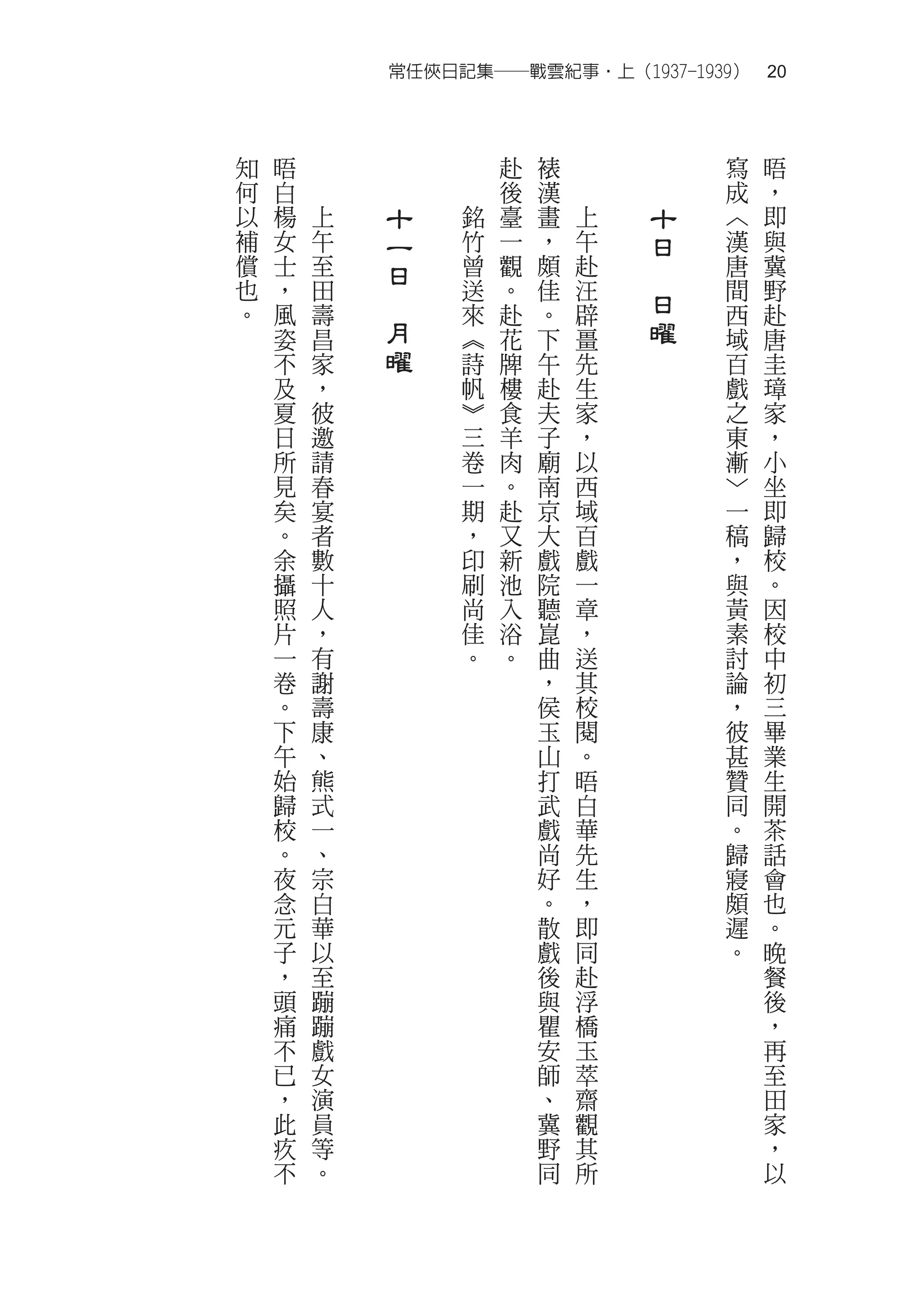 常任俠日記集──戰雲紀事‧上（1937-1939）　20



知   晤                    赴   裱               寫   晤
何   白                    後   漢               成   ，
以   楊   上       十    銘   臺   畫   上       十   ︿   即
補   女   午       一    竹   一   ，   午       日   漢   與
償   士   至       日    曾   觀   頗   赴   　       唐   冀
也   ，   田            送   。   佳   汪           間   野
。   風   壽
            　        來   赴   。   辟
                                         日   西   赴
    姿   昌       月    ︽   花   下   畺       曜   域   唐
    不   家       曜    詩   牌   午   先           百   圭
    及   ，            帆   樓   赴   生           戲   璋
    夏   彼            ︾   食   夫   家           之   家
    日   邀            三   羊   子   ，           東   ，
    所   請            卷   肉   廟   以           漸   小
    見   春            一   。   南   西           ﹀   坐
    矣   宴            期   赴   京   域           一   即
    。   者            ，   又   大   百           稿   歸
    余   數            印   新   戲   戲           ，   校
    攝   十            刷   池   院   一           與   。
    照   人            尚   入   聽   章           黃   因
    片   ，            佳   浴   崑   ，           素   校
    一   有            。   。   曲   送           討   中
    卷   謝                    ，   其           論   初
    。   壽                    侯   校           ，   三
    下   康                    玉   閱           彼   畢
    午   、                    山   。           甚   業
    始   熊                    打   晤           贊   生
    歸   式                    武   白           同   開
    校   一                    戲   華           。   茶
    。   、                    尚   先           歸   話
    夜   宗                    好   生           寢   會
    念   白                    。   ，           頗   也
    元   華                    散   即           遲   。
    子   以                    戲   同           。   晚
    ，   至                    後   赴               餐
    頭   蹦                    與   浮               後
    痛   蹦                    瞿   橋               ，
    不   戲                    安   玉               再
    已   女                    師   萃               至
    ，   演                    、   齋               田
    此   員                    冀   觀               家
    疚   等                    野   其               ，
    不   。                    同   所               以
 