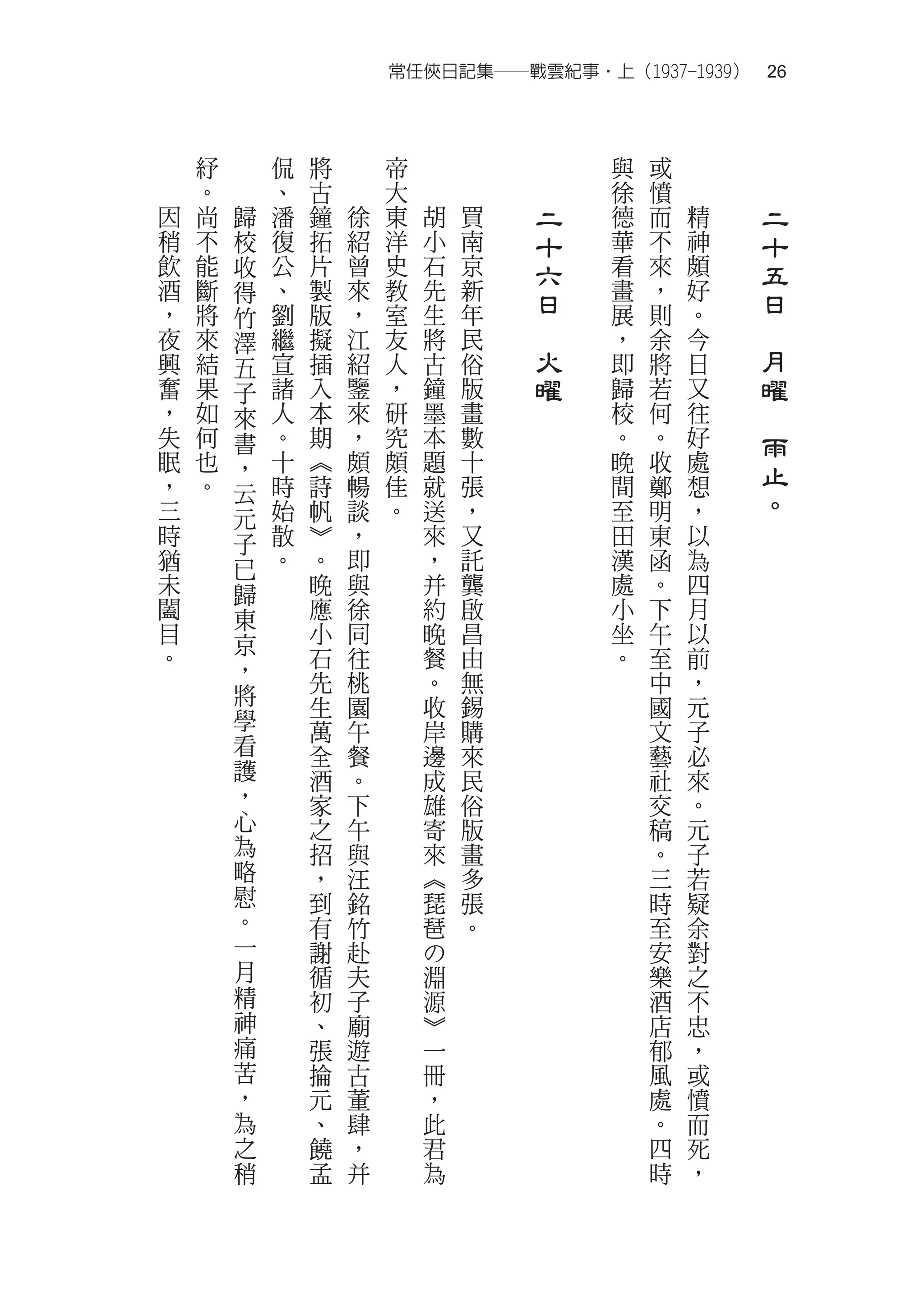 常任俠日記集──戰雲紀事‧上（1937-1939）　26



    紓       侃   將       帝                   與   或
    。       、   古       大                   徐   憤
因   尚   歸   潘   鐘   徐   東   胡   買       二   德   而   精       二
稍   不   校   復   拓   紹   洋   小   南       十   華   不   神       十
飲   能   收   公   片   曾   史   石   京       六   看   來   頗       五
酒   斷   得   、   製   來   教   先   新           畫   ，   好
，   將       劉   版   ，   室   生   年
                                        日   展   則   。
                                                            日
        竹
夜   來   澤   繼   擬   江   友   將   民   　       ，   余   今   　
興   結   五   宣   插   紹   人   古   俗       火   即   將   日       月
奮   果   子   諸   入   鑒   ，   鐘   版       曜   歸   若   又       曜
，   如   來   人   本   來   研   墨   畫           校   何   往   　
失   何   書   。   期   ，   究   本   數           。   。   好       雨
眠   也       十   ︽   頗   頗   題   十           晚   收   處
，   。
        ，
            時   詩   暢   佳   就   張           間   鄭   想       止
        云                                                   。
三       元   始   帆   談   。   送   ，           至   明   ，
時       子   散   ︾   ，       來   又           田   東   以
猶       已   。   。   即       ，   託           漢   函   為
未       歸       晚   與       并   龔           處   。   四
闔       東       應   徐       約   啟           小   下   月
目       京       小   同       晚   昌           坐   午   以
。       ，       石   往       餐   由           。   至   前
                先   桃       。   無               中   ，
        將       生   園       收   錫               國   元
        學       萬   午       岸   購               文   子
        看       全   餐       邊   來               藝   必
        護       酒   。       成   民               社   來
        ，       家   下       雄   俗               交   。
        心       之   午       寄   版               稿   元
        為       招   與       來   畫               。   子
        略       ，   汪       ︽   多               三   若
        慰       到   銘       琵   張               時   疑
        。       有   竹       琶   。               至   余
        一       謝   赴       の                   安   對
        月       循   夫       淵                   樂   之
        精       初   子       源                   酒   不
        神       、   廟       ︾                   店   忠
        痛       張   遊       一                   郁   ，
        苦       掄   古       冊                   風   或
        ，       元   董       ，                   處   憤
        為       、   肆       此                   。   而
        之       饒   ，       君                   四   死
        稍       孟   并       為                   時   ，
 
