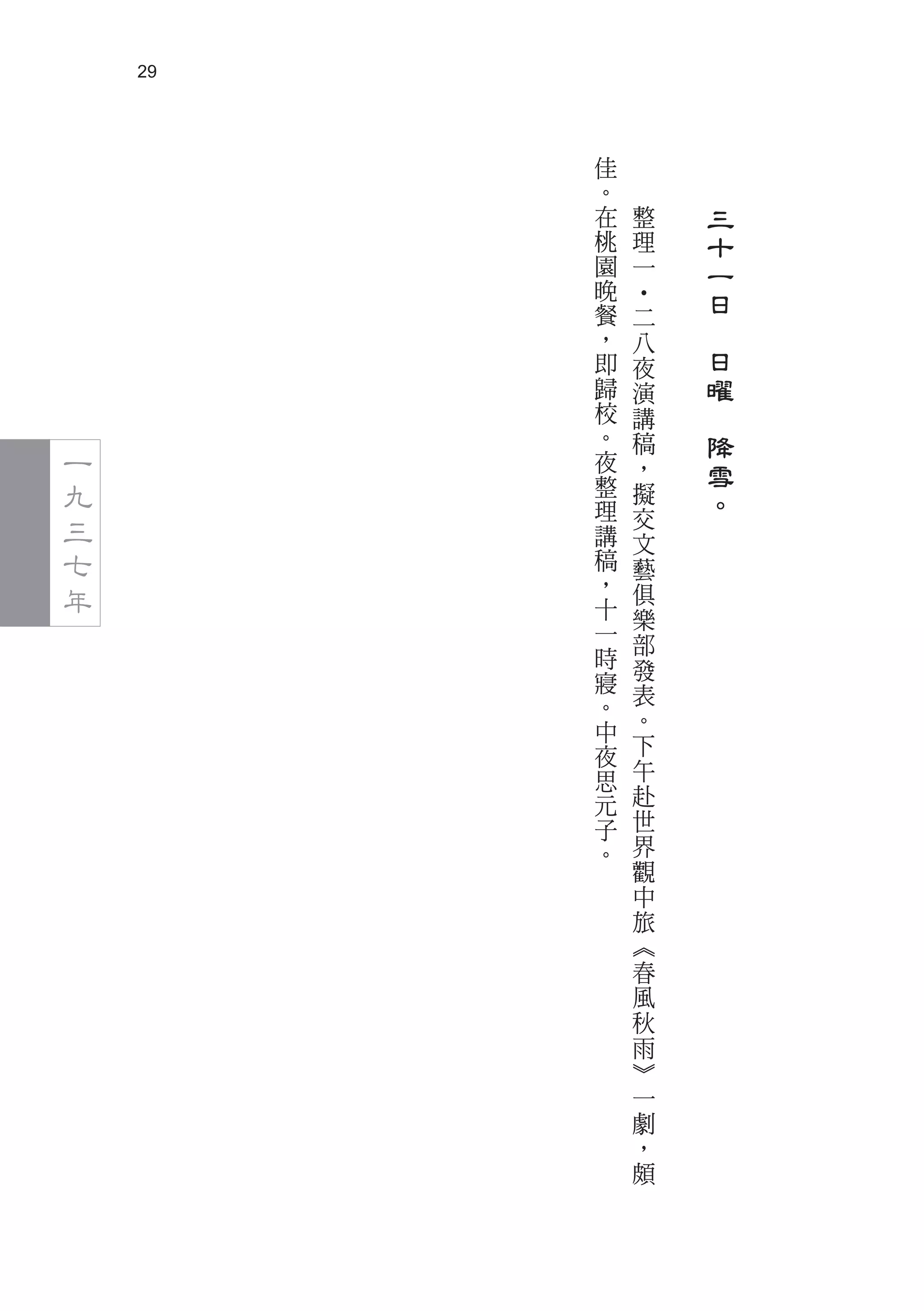 29



         佳
         。
         在   整       三
         桃   理       十
         園   一       一
         晚
                     日




             ‧
         餐   二
         ，   八   　
         即   夜       日
         歸   演       曜
         校   講   　
         。   稿       降
一        夜   ，       雪
九        整   擬       。
         理
三        講
             交
             文
七        稿   藝
年        ，   俱
         十   樂
         一   部
         時   發
         寢
         。   表
         中   。
         夜   下
         思   午
         元   赴
         子   世
         。   界
             觀
             中
             旅
             ︽
             春
             風
             秋
             雨
             ︾
             一
             劇
             ，
             頗
 
