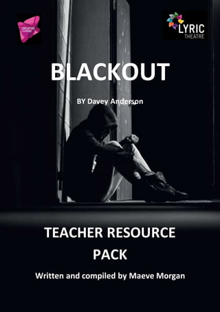 1 Lyric Theatre Creative Learning Department Blackout Project
BLACKOUT
BY Davey Anderson
TEACHER RESOURCE
PACK
Written and compiled by Maeve Morgan
 