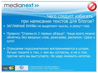Чего следует избегать  при написании текстов для блогов? ЗАГЛАВНЫЕ БУКВЫ не выделяют мысль, а режут глаз Правило "Отрежьте 2 первых абзаца". Чаще всего можно обойтись без вводных слов, разогрева, раскачки. Сразу к сути! Отрицание подсознательно воспринимается в штыки. Лучше пишите о том, с чем вы согласны, а не о том, против чего вы выступаете. Не надо множить негатив. 