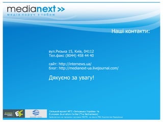 Наші контакти: вул.Ризька 15, Київ, 04112 Тел.факс (8044) 458 44 40  сайт: http://internews.ua/  блог: http://medianext-ua.livejournal.com/ Дякуємо за увагу! 
