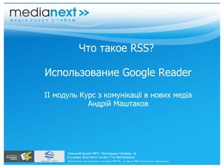 Что такое RSS?  Использование Google Reader ІІ модуль Курс з комунікації в нових медіа Андрій Маштаков 