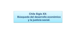 Chile Siglo XX:
Búsqueda del desarrollo económico
y la justicia social.
 