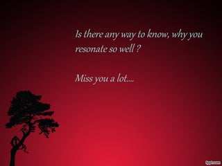 Is there any way to know, why you
resonate so well ?
Miss you a lot….

 