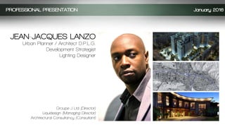 PROFESSIONAL PRESENTATION January 2016
JEAN-JACQUES LANZO
Urban Planner / Architect D.P.L.G.
Development Strategist
Lighting Designer
Groupe J Ltd (Director)
Liquidesign (Managing Director)
Architectural Consultancy (Consultant)
 