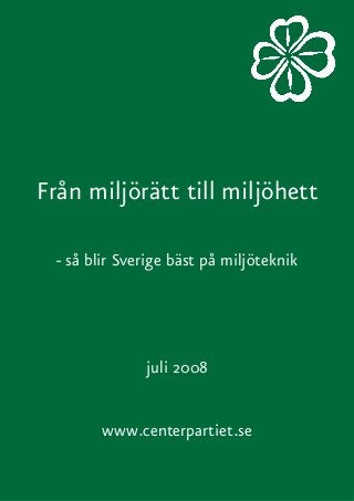 Från miljörätt till miljöhett
- så blir Sverige bäst på miljöteknik
juli 2008
www.centerpartiet.se
 