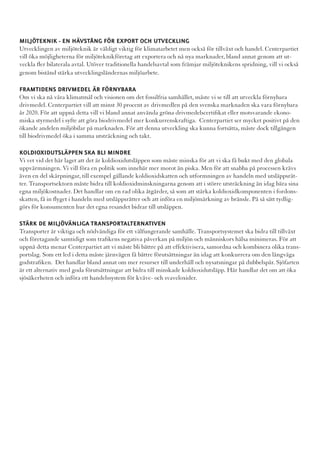 MILJÖTEKNIK - EN HÄVSTÅNG FÖR EXPORT OCH UTVECKLING
Utvecklingen av miljöteknik är väldigt viktig för klimatarbetet men också för tillväxt och handel. Centerpartiet
vill öka möjligheterna för miljöteknikföretag att exportera och nå nya marknader, bland annat genom att ut-
veckla fler bilaterala avtal. Utöver traditionella handelsavtal som främjar miljöteknikens spridning, vill vi också
genom bistånd stärka utvecklingsländernas miljöarbete.

FRAMTIDENS DRIVMEDEL ÄR FÖRNYBARA
Om vi ska nå våra klimatmål och visionen om det fossilfria samhället, måste vi se till att utveckla förnybara
drivmedel. Centerpartiet vill att minst 30 procent av drivmedlen på den svenska marknaden ska vara förnybara
år 2020. För att uppnå detta vill vi bland annat använda gröna drivmedelscertifikat eller motsvarande ekono-
miska styrmedel i syfte att göra biodrivmedel mer konkurrenskraftiga. Centerpartiet ser mycket positivt på den
ökande andelen miljöbilar på marknaden. För att denna utveckling ska kunna fortsätta, måste dock tillgången
till biodrivmedel öka i samma utsträckning och takt.

KOLDIOXIDUTSLÄPPEN SKA BLI MINDRE
Vi vet vid det här laget att det är koldioxidutsläppen som måste minska för att vi ska få bukt med den globala
uppvärmningen. Vi vill föra en politik som innebär mer morot än piska. Men för att snabba på processen krävs
även en del skärpningar, till exempel gällande koldioxidskatten och utformningen av handeln med utsläppsrät-
ter. Transportsektorn måste bidra till koldioxidminskningarna genom att i större utsträckning än idag bära sina
egna miljökostnader. Det handlar om en rad olika åtgärder, så som att stärka koldioxidkomponenten i fordons-
skatten, få in flyget i handeln med utsläppsrätter och att införa en miljömärkning av bränsle. På så sätt tydlig-
görs för konsumenten hur det egna resandet bidrar till utsläppen.

STÄRK DE MILJÖVÄNLIGA TRANSPORTALTERNATIVEN
Transporter är viktiga och nödvändiga för ett välfungerande samhälle. Transportsystemet ska bidra till tillväxt
och företagande samtidigt som trafikens negativa påverkan på miljön och människors hälsa minimeras. För att
uppnå detta menar Centerpartiet att vi måste bli bättre på att effektivisera, samordna och kombinera olika trans-
portslag. Som ett led i detta måste järnvägen få bättre förutsättningar än idag att konkurrera om den långväga
godstrafiken. Det handlar bland annat om mer resurser till underhåll och nysatsningar på dubbelspår. Sjöfarten
är ett alternativ med goda förutsättningar att bidra till minskade koldioxidutsläpp. Här handlar det om att öka
sjösäkerheten och införa ett handelssystem för kväve- och svaveloxider.
 