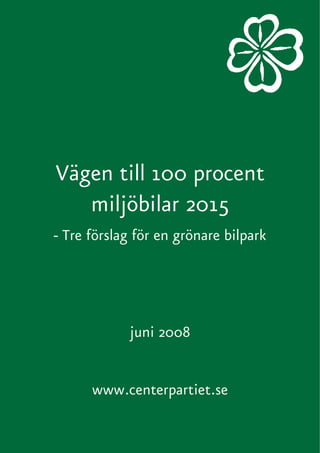 Vägen till 100 procent
   miljöbilar 2015
- Tre förslag för en grönare bilpark




            juni 2008


      www.centerpartiet.se
 