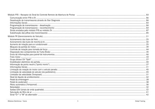 Módulos Eletrônicos - Teoria 3 Global Training
Módulo FFB – Receptor do Sinal do Controle Remoto de Abertura de Portas ........................................................................................................................... 83
Comunicação entre FFB e ZV................................................................................................................................................................................................... 86
Desativação de transmissores através do Star Diagnosis........................................................................................................................................................ 84
Informações Gerais.................................................................................................................................................................................................................. 83
Programação de transmissores – desativação......................................................................................................................................................................... 84
Programação de transmissores – reconhecimento .................................................................................................................................................................. 83
Sinais enviados pelo módulo FFB ao módulo ZV ...................................................................................................................................................................... 87
Substituição das pilhas dos transmissores .............................................................................................................................................................................. 85
Módulo FR (Gerenciamento do Veículo)....................................................................................................................................................................................... 21
Acionamento das luzes de freio ............................................................................................................................................................................................... 25
Acionamento das luzes de marcha-à-ré.................................................................................................................................................................................... 26
Aumento de rotação para ar condicionado .............................................................................................................................................................................. 25
Bloqueio da partida do motor................................................................................................................................................................................................... 39
Controle de rotação para tomada de força .............................................................................................................................................................................. 44
Disposição dos componentes do Turbo Brake ......................................................................................................................................................................... 35
Envio de informações para painel de instrumentos.................................................................................................................................................................. 46
Freio motor .............................................................................................................................................................................................................................. 33
Grupo divisor GV “Split”........................................................................................................................................................................................................... 27
Imobilizador eletrônico de partida............................................................................................................................................................................................ 40
Informação de ponto neutro (“ponto morto”)........................................................................................................................................................................... 27
Informações Gerais.................................................................................................................................................................................................................. 21
Limitação da rotação do motor com o veículo parado; ............................................................................................................................................................ 45
Limitação de velocidade do veículo (via parâmetro);................................................................................................................................................................ 45
Limitador de velocidade (Temposet) ........................................................................................................................................................................................ 31
Nível do líquido de arrefecimento ............................................................................................................................................................................................ 42
Pedal da embreagem ............................................................................................................................................................................................................... 28
Pedal do acelerador ................................................................................................................................................................................................................. 38
Piloto automático (Tempomat)................................................................................................................................................................................................. 30
Retardador ............................................................................................................................................................................................................................... 32
Saídas GSV (sinais de onda quadrada)..................................................................................................................................................................................... 22
Saturação do filtro de ar .......................................................................................................................................................................................................... 41
Sinal “D+” e “W” do alternador ................................................................................................................................................................................................ 42
 