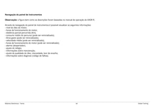 Módulos Eletrônicos - Teoria 66 Global Training
Navegação do painel de instrumentos
Observação: a figura bem como as descrições foram baseadas no manual de operação do AXOR R.
Através da navegação do painel de instrumentos é possível visualizar as seguintes informações:
- nível do óleo do motor;
- horas de funcionamento do motor;
- distância parcial percorrida (Km);
- consumo médio do percurso (pode ser reinicializado);
- litros gasto (pode ser reinicializado);
- velocidade média (pode ser reinicializado);
- horas de funcionamento do motor (pode ser reinicializado);
- alarme (despertador);
- ajuste do relógio;
- informações sobre manutenção;
- ajuste da qualidade do óleo, viscosidade, teor de enxofre;
- informações sobre diagnose (código de falhas).
 