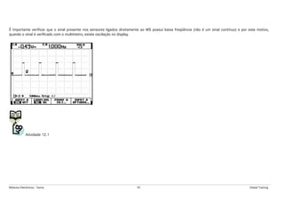 Módulos Eletrônicos - Teoria 92 Global Training
É importante verificar que o sinal presente nos sensores ligados diretamente ao WS possui baixa freqüência (não é um sinal contínuo) e por este motivo,
quando o sinal é verificado com o multímetro, existe oscilação no display.
Atividade 12.1
 