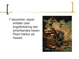 7 december Japan 
anfaller utan 
krigsförklaring den 
amerikanska basen 
Pearl Harbor på 
Hawaii.

 