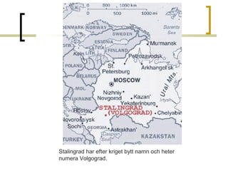 Stalingrad har efter kriget bytt namn och heter 
numera Volgograd. 

 