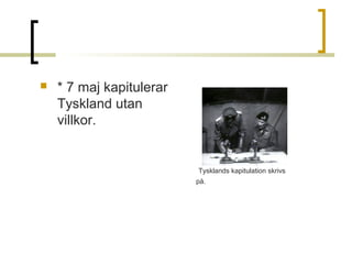 

* 7 maj kapitulerar
Tyskland utan
villkor.

Tysklands kapitulation skrivs
på.

 