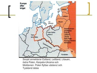 Sovjet annekterar Estland, Lettland, Litauen,
östra Polen, Karpato-Ukraina och
Moldavien. Polen flyttas västerut och
Tyskland delas

 
