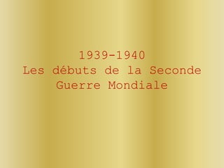 1939-1940
Les débuts de la Seconde
Guerre Mondiale
 