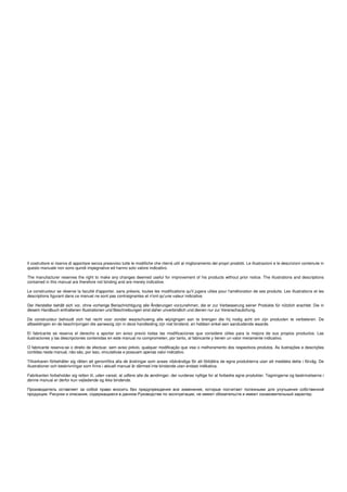 Il costruttore si riserva di apportare senza preavviso tutte le modifiche che riterrà utili al miglioramento dei propri prodotti. Le illustrazioni e le descrizioni contenute in
questo manuale non sono quindi impegnative ed hanno solo valore indicativo.
The manufacturer reserves the right to make any changes deemed useful for improvement of his products without prior notice. The illustrations and descriptions
contained in this manual are therefore not binding and are merely indicative.
Le constructeur se réserve la faculté d'apporter, sans préavis, toutes les modifications qu'il jugera utiles pour l'amélioration de ses produits. Les illustrations et les
descriptions figurant dans ce manuel ne sont pas contraignantes et n'ont qu'une valeur indicative.
Der Hersteller behält sich vor, ohne vorherige Benachrichtigung alle Änderungen vorzunehmen, die er zur Verbesserung seiner Produkte für nützlich erachtet. Die in
diesem Handbuch enthaltenen Illustrationen und Beschreibungen sind daher unverbindlich und dienen nur zur Veranschaulichung.
De constructeur behoudt zich het recht voor zonder waarschuwing alle wijzigingen aan te brengen die hij nodig acht om zijn producten te verbeteren. De
afbeeldingen en de beschrijvingen die aanwezig zijn in deze handleiding zijn niet bindend, en hebben enkel een aanduidende waarde.
El fabricante se reserva el derecho a aportar sin aviso previo todas las modificaciones que considere útiles para la mejora de sus propios productos. Las
ilustraciones y las descripciones contenidas en este manual no comprometen, por tanto, al fabricante y tienen un valor meramente indicativo.
O fabricante reserva-se o direito de efectuar, sem aviso prévio, qualquer modificação que vise o melhoramento dos respectivos produtos. As ilustrações e descrições
contidas neste manual, não são, por isso, vinculativas e possuem apenas valor indicativo.
Tillverkaren förbehåller sig rätten att genomföra alla de ändringar som anses nödvändiga för att förbättra de egna produkterna utan att meddela detta i förväg. De
illustrationer och beskrivningar som finns i aktuell manual är därmed inte bindande utan endast indikativa.
Fabrikanten forbeholder sig retten til, uden varsel, at udføre alle de ændringer, der vurderes nyttige for at forbedre egne produkter. Tegningerne og beskrivelserne i
denne manual er derfor kun vejledende og ikke bindende.
Производитель оставляет за собой право вносить без предупреждения все изменения, которые посчитает полезными для улучшения собственной
продукции. Рисунки и описания, содержащиеся в данном Руководстве по эксплуатации, не имеют обязательств и имеют ознакомительный характер.
 