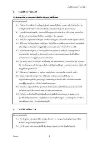 Snabbprotokoll - område 2

6.          REGIONAL TILLVÄXT

En bra service och kommunikation förnyar välfärden
Centerpartiet vill:
     6.1. Arbeta för en aktiv förnyelsepolitik och regional tillväxt som ger alla delar av Sverige
            möjligheter till stärkt konkurrenskraft, entreprenörskap och sysselsättning. ’
     6.2. Utveckla den europeiska sammanhållningspolitiken för ökad effektivitet, innovation,
            tillväxt och utveckling av hållbara samhällen i alla regioner.
     6.3. Påskynda regionomvandlingen som kan möjliggöra en stark lokal och regional tillväxt.
     6.4. Tillvarata landsbygdernas möjligheter för hållbar utveckling genom bland annat ökad
            efterfrågan av förnybar energi, hållbar turism och närproducerade livsmedel.
     6.5. Fortsätta satsningarna på landsbygdsturism genom att stärka de näringspolitiska
            insatserna för främjande av företagande och entreprenörskap inom såväl hållbara
            naturresurser som upplevelser och aktiviteter.
     6.6. Att statlig service ska finnas i hela landet, och att den ska vara samordnad och anpassad
            för befolkningens och företagens behov såväl på landsbygd som i tätort samt att miljö- och
            trygghetsfrågor beaktas.
     6.7. Eftersträva lokalisering av statliga myndigheter även utanför regionala centra.
     6.8. Skapa en jämlik statlig service till landets invånare, anpassad till den nya
            regionindelningen och grundad på samordning av statens olika verksamheter samt
            utvecklat samarbete med den lokala kommunen.
     6.9. Stimulera regional tillväxt genom att effektivisera och förbättra transportsystem och
            infrastruktur för kommunikation och informationsutbyte.
     6.10. Arbetet med en landsbygdssäkrad politik ska ledas gemensamt av närings- och
            jordbruksdepartementet i enlighet med landsbygdsstrategin – En strategi för att stärka
            utvecklingskraften i Sveriges landsbygder.



7.          JORDBRUKSPOLITIK

Centerpartiet vill:
     7.1. Att de gröna näringarna blir nettoproducenter av energi och påtagligt bidrar till en
            hållbar energiförsörjning i samhället.
     7.2. Att de gröna näringarna ska bli den första sektorn som blir fossilbränslefri.



Justeras:                                             8
 
