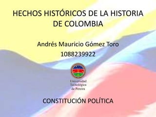 HECHOS HISTÓRICOS DE LA HISTORIA DE COLOMBIA Andrés Mauricio Gómez Toro 1088239922 CONSTITUCIÓN POLÍTICA 