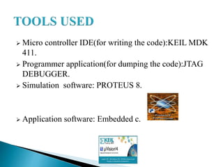  Micro controller IDE(for writing the code):KEIL MDK
411.
 Programmer application(for dumping the code):JTAG
DEBUGGER.
 Simulation software: PROTEUS 8.
 Application software: Embedded c.
 