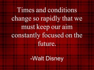 Times and conditions
change so rapidly that we
must keep our aim
constantly focused on the
future.
-Walt Disney
 