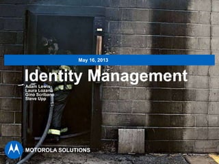 1
IdentityManagementforFirstNet
Identity Management
May 16, 2013
MOTOROLA SOLUTIONS
Adam Lewis
Laura Lozano
Gino Scribano
Steve Upp
 