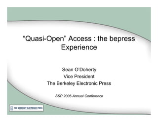 “Quasi-Open” Access : the bepress
          Experience


             Sean O’Doherty
              Vice President
       The Berkeley Electronic Press

          SSP 2006 Annual Conference
 