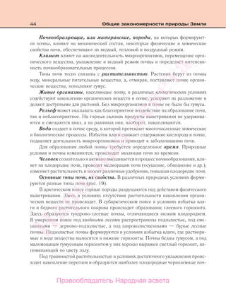 44 Общие закономерности природы Земли
Почвообразующие, или материнские, породы, на которых формируют-
ся почвы, влияют на механический состав, некоторые физические и химические
свойства почв, обеспечивают их водный, тепловой и воздушный режим.
Климат влияет на жизнедеятельность микроорганизмов, перемещение орга-
нического вещества, увлажнение и водный режим почвы и определяет интенсив-
ность почвообразовательных процессов.
Типы почв тесно связаны с растительностью. Растения берут из почвы
воду, минеральные питательные вещества, а, отмирая, поставляют почве органи-
ческие вещества, пополняют гумус.
Живые организмы, населяющие почву, в различных климатических условиях
содействуют накоплению органических веществ в почве, ускоряют их разложение и
делают доступными для растений. Без микроорганизмов в почве не было бы гумуса.
Рельеф может оказывать как благоприятное воздействие на образование почв,
так и неблагоприятное. На горных склонах продукты выветривания не удержива-
ются и смещаются вниз, а на равнинах они, наоборот, накапливаются.
Вода создает в почве среду, в которой протекают многочисленные химические
и биологические процессы. Избыток влаги снижает содержание кислорода в почве,
подавляет деятельность микроорганизмов и приводит к заболачиванию почв.
Для образования любой почвы требуется определенное время. Природные
условия и почвы изменяются, происходит эволюция почв во времени.
Человек сознательно и активно вмешивается в процесс почвообразования, вли-
яет на плодородие почв, проводит мелиорации почв (осушение, обводнение и др.),
изменяет растительность и вносит различные удобрения, повышая плодородие почв.
Основные типы почв, их свойства. В различных природных условиях форми-
руются разные типы почв (рис. 19).
В арктическом поясе горные породы разрушаются под действием физического
выветривания. Здесь в условиях отсутствия растительности накопления органи-
ческих веществ не происходит. В субарктическом поясе в условиях избытка вла-
ги и бедного растительного покрова происходит образование глеевого горизонта.
Здесь образуются тундрово-глеевые почвы, отличающиеся низким плодородием.
В умеренном поясе под хвойными лесами распространены подзолистые, под сме-
шанными — дерново-подзолистые, а под широколиственными — бурые лесные
почвы. Подзолистые почвы формируются в условиях избытка влаги, где раствори-
мые в воде вещества выносятся в нижние горизонты. Почвы бедны гумусом, а под
маломощным гумусовым горизонтом у них хорошо выражен светлый горизонт, на-
поминающий по цвету золу.
Под травянистой растительностью в условиях достаточного увлажнения проис-
ходит накопление перегноя и образуются наиболее плодородные черноземные поч-
Правообладатель Народная асвета
Народная
асвета
 