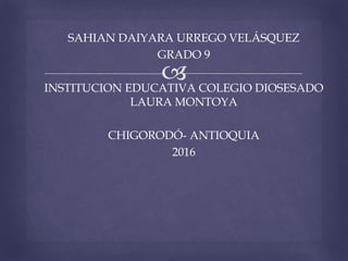 
SAHIAN DAIYARA URREGO VELÁSQUEZ
GRADO 9
INSTITUCION EDUCATIVA COLEGIO DIOSESADO
LAURA MONTOYA
CHIGORODÓ- ANTIOQUIA
2016
 