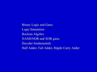 Binary Logic and GatesBinary Logic and Gates
Logic SimulationLogic Simulation
Boolean AlgebraBoolean Algebra
NAND/NOR and XOR gatesNAND/NOR and XOR gates
Decoder fundamentalsDecoder fundamentals
Half Adder, Full Adder, Ripple Carry AdderHalf Adder, Full Adder, Ripple Carry Adder
 