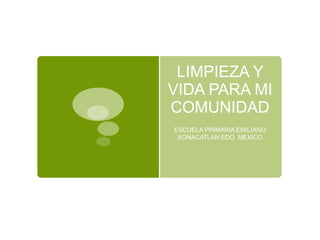LIMPIEZA Y
VIDA PARA MI
COMUNIDAD
ESCUELA PRIMARIA EMILIANO
 XONACATLAN EDO. MEXICO
 