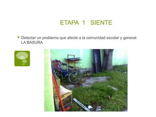ETAPA 1 SIENTE

   Detectar un problema que afecte a la comunidad escolar y general:
    LA BASURA
 