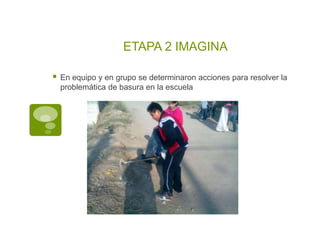 ETAPA 2 IMAGINA

   En equipo y en grupo se determinaron acciones para resolver la
    problemática de basura en la escuela
 